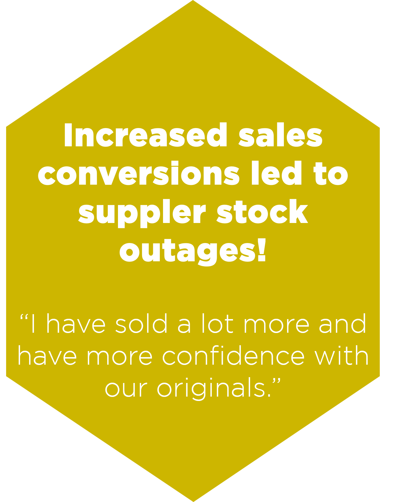 Hexagon with text 'Increased sales conversions led to supplier stock outages! "I have sold a lot more and have more confidence with our originals."'